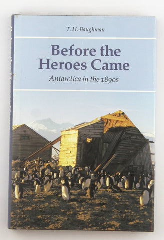 Before the Heroes Came: Antarctica in the 1890s, by Baughman, T. H.  