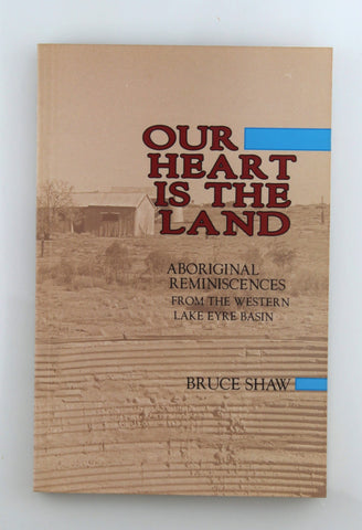Our heart is the land: Aboriginal reminiscences from the western Lake Eyre Basin, by Shaw, Bruce  